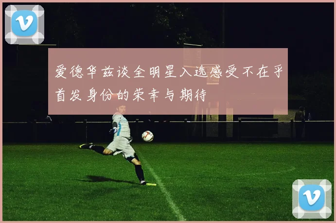 爱德华兹谈全明星入选感受不在乎首发身份的荣幸与期待