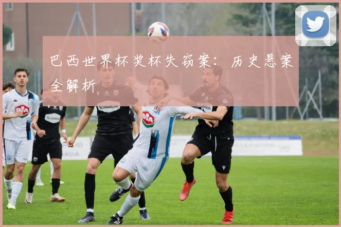 巴西世界杯奖杯失窃案：历史悬案全解析