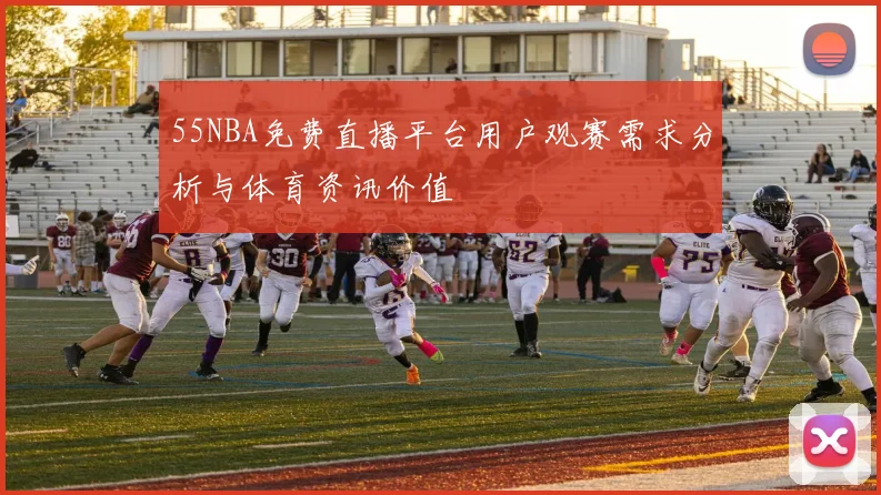 55NBA免费直播平台用户观赛需求分析与体育资讯价值