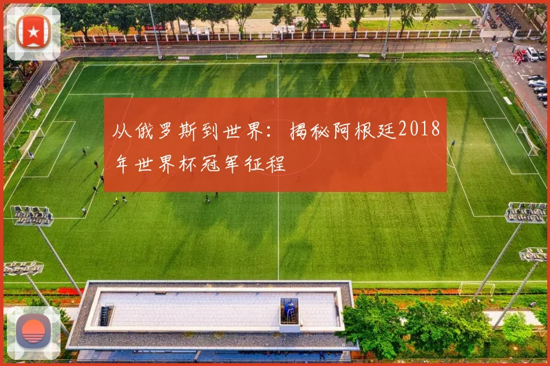 从俄罗斯到世界：揭秘阿根廷2018年世界杯冠军征程