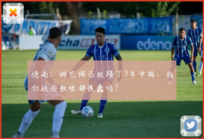德尚：姆巴佩已经踢了3年中路，我们这些教练都很蠢吗？