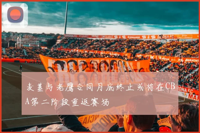 麦基与老鹰合同月底终止或将在CBA第二阶段重返赛场