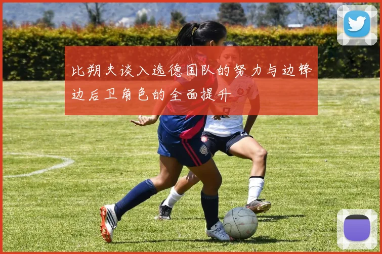 比朔夫谈入选德国队的努力与边锋边后卫角色的全面提升